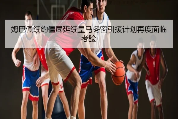 姆巴佩续约僵局延续皇马冬窗引援计划再度面临考验